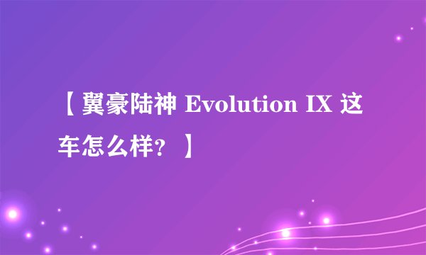 【翼豪陆神 Evolution IX 这车怎么样？】