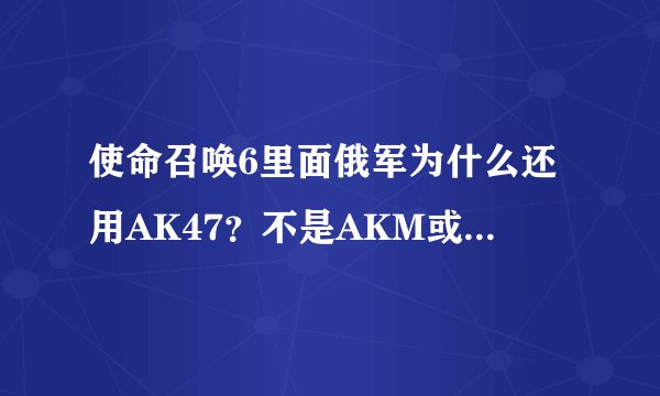 使命召唤6里面俄军为什么还用AK47？不是AKM或AK74？