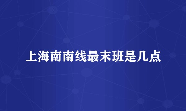 上海南南线最末班是几点