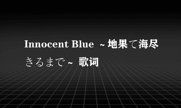 Innocent Blue ～地果て海尽きるまで～ 歌词