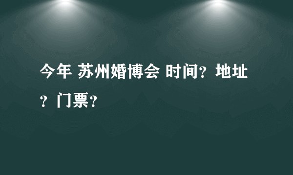 今年 苏州婚博会 时间？地址？门票？