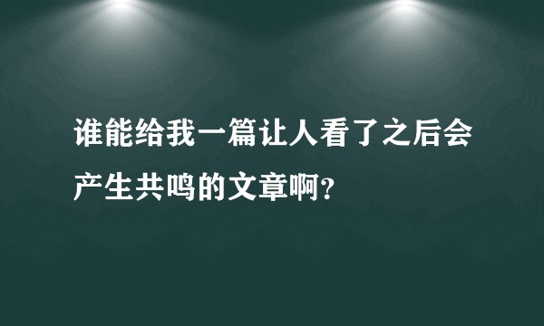 谁能给我一篇让人看了之后会产生共鸣的文章啊？