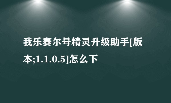 我乐赛尔号精灵升级助手[版本;1.1.0.5]怎么下