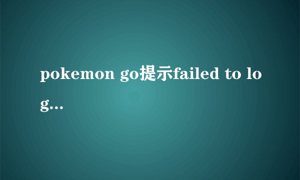 pokemon go提示failed to log in怎么办