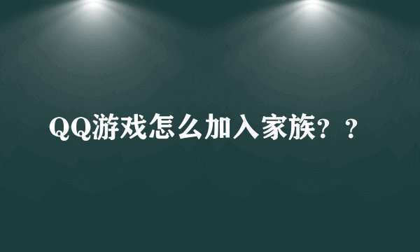 QQ游戏怎么加入家族？？