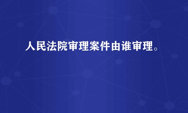 人民法院审理案件由谁审理。