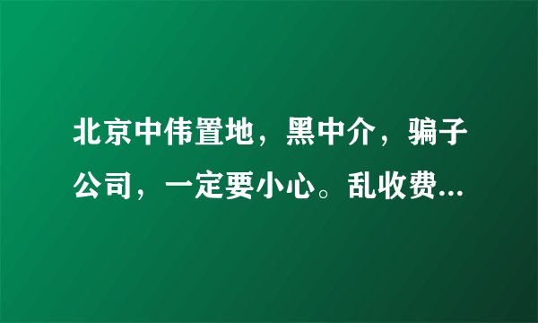北京中伟置地，黑中介，骗子公司，一定要小心。乱收费，不退押金，像流氓一样。过份。。。。。