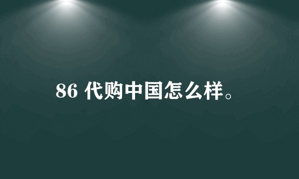 86 代购中国怎么样。