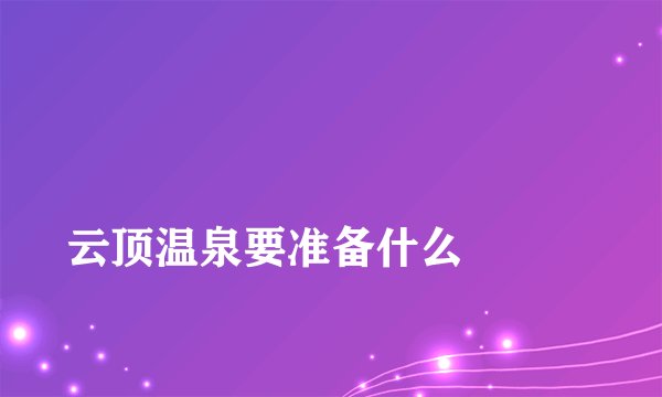 
云顶温泉要准备什么

