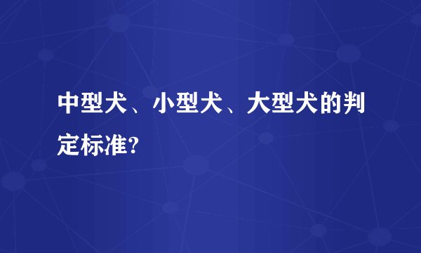 中型犬、小型犬、大型犬的判定标准?