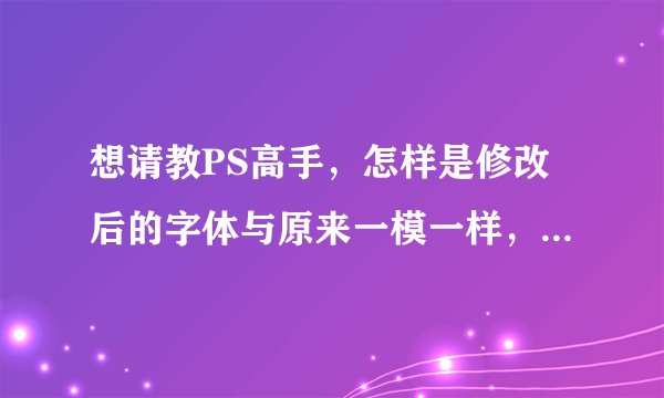 想请教PS高手，怎样是修改后的字体与原来一模一样，求详细步骤，比如要先按哪个键再按哪个键