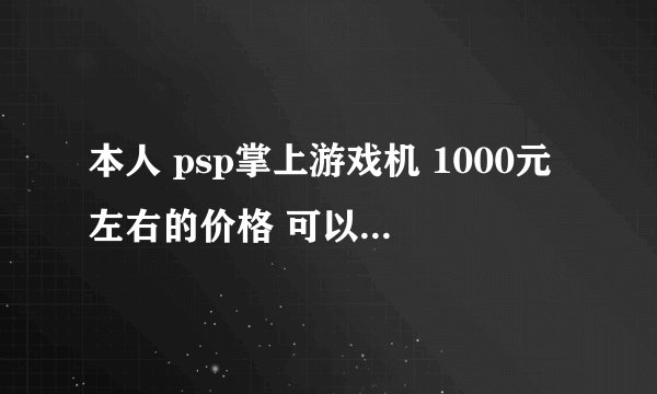 本人 psp掌上游戏机 1000元左右的价格 可以玩真三国无双4之类的游戏 介绍下吧谢了