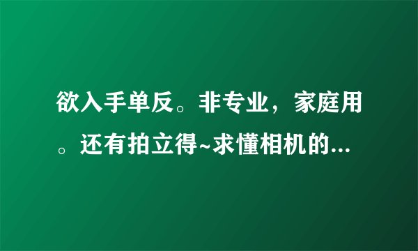 欲入手单反。非专业，家庭用。还有拍立得~求懂相机的朋友推荐。谢谢