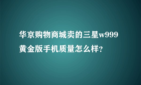 华京购物商城卖的三星w999黄金版手机质量怎么样？