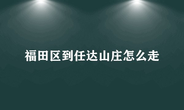 福田区到任达山庄怎么走