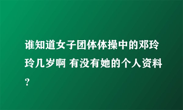 谁知道女子团体体操中的邓玲玲几岁啊 有没有她的个人资料？