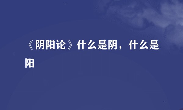 《阴阳论》什么是阴，什么是阳