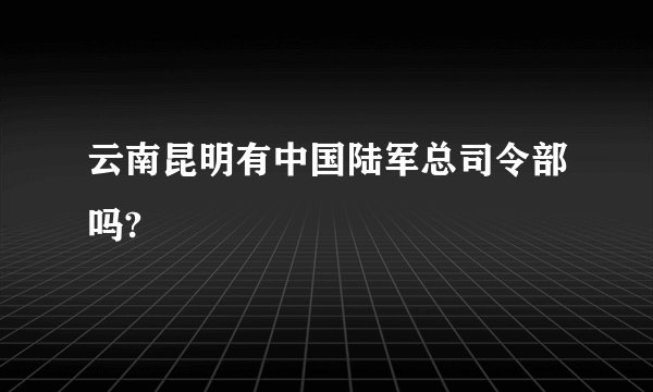 云南昆明有中国陆军总司令部吗?