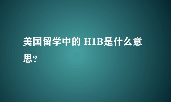 美国留学中的 H1B是什么意思？