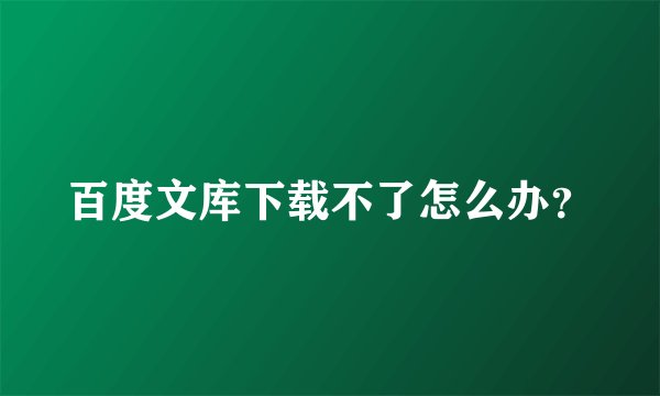 百度文库下载不了怎么办？
