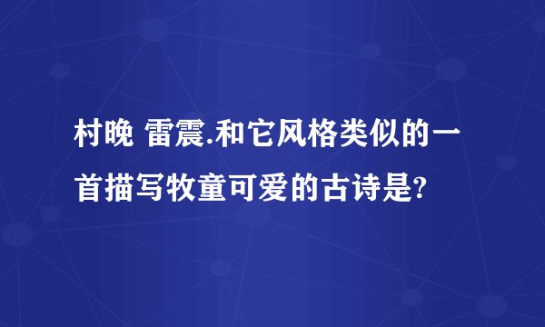 村晚 雷震.和它风格类似的一首描写牧童可爱的古诗是?