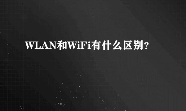 WLAN和WiFi有什么区别？