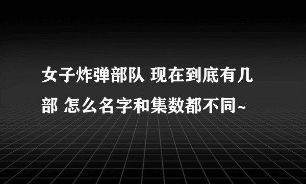 女子炸弹部队 现在到底有几部 怎么名字和集数都不同~