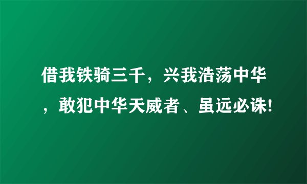 借我铁骑三千，兴我浩荡中华，敢犯中华天威者、虽远必诛!