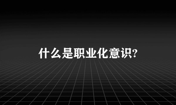 什么是职业化意识?