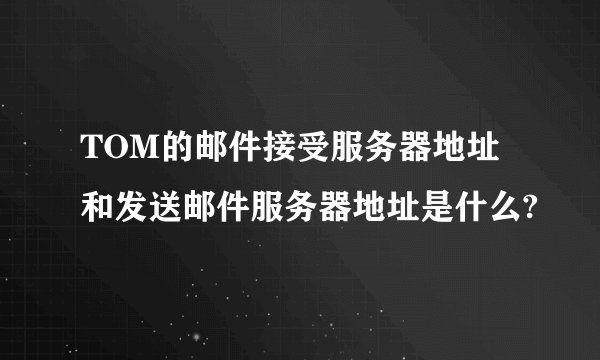 TOM的邮件接受服务器地址和发送邮件服务器地址是什么?