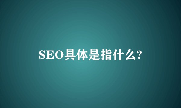 SEO具体是指什么?