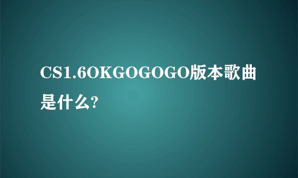 CS1.6OKGOGOGO版本歌曲是什么?