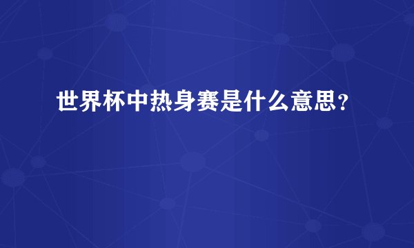 世界杯中热身赛是什么意思？