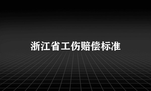 浙江省工伤赔偿标准