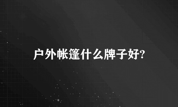 户外帐篷什么牌子好?