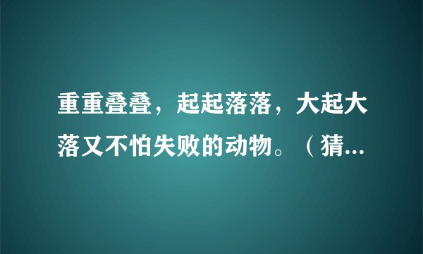 重重叠叠，起起落落，大起大落又不怕失败的动物。（猜一生肖）