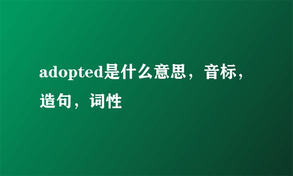 adopted是什么意思，音标，造句，词性