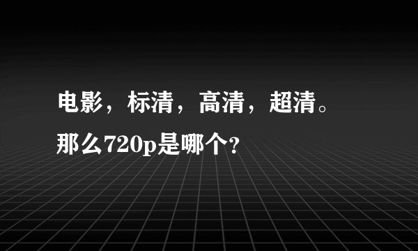电影，标清，高清，超清。 那么720p是哪个？