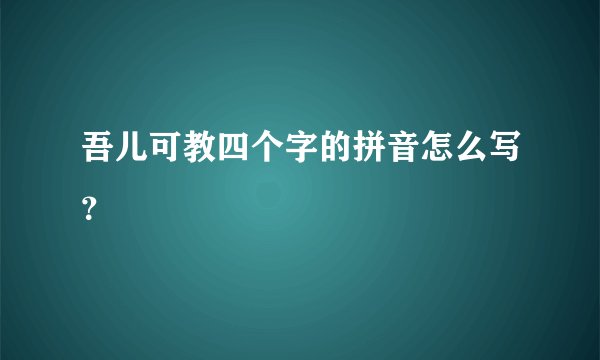 吾儿可教四个字的拼音怎么写？