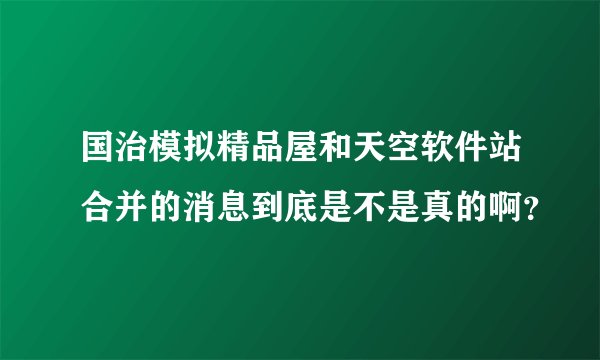国治模拟精品屋和天空软件站合并的消息到底是不是真的啊？