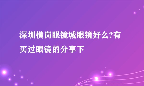 深圳横岗眼镜城眼镜好么?有买过眼镜的分享下