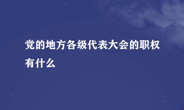 党的地方各级代表大会的职权有什么
