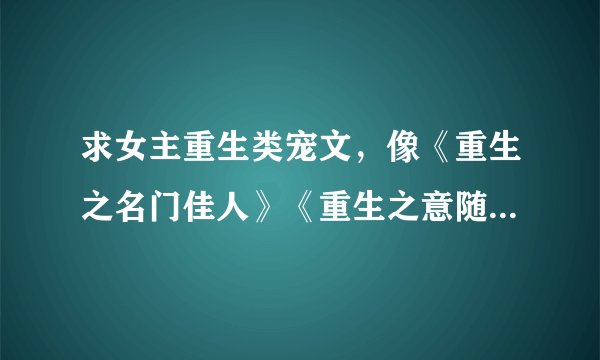 求女主重生类宠文，像《重生之名门佳人》《重生之意随心动》这样的，男主强大，只宠女主，女主也很有能力