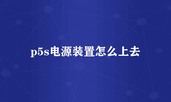 p5s电源装置怎么上去