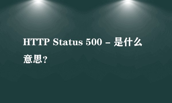 HTTP Status 500 - 是什么意思？