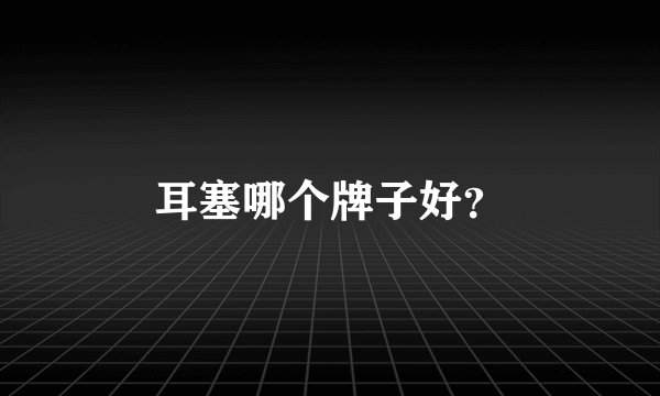 耳塞哪个牌子好？