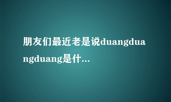 朋友们最近老是说duangduangduang是什么意思啊