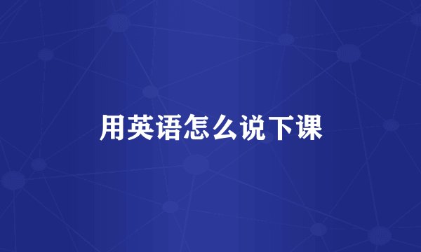 用英语怎么说下课