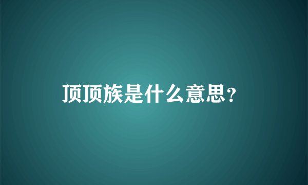 顶顶族是什么意思？
