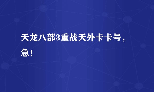 天龙八部3重战天外卡卡号，急！